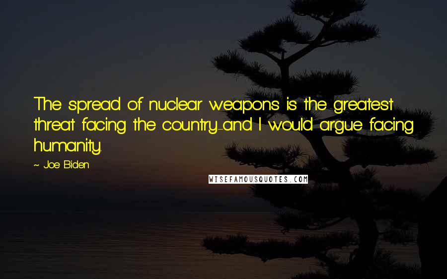 Joe Biden Quotes: The spread of nuclear weapons is the greatest threat facing the country-and I would argue facing humanity.