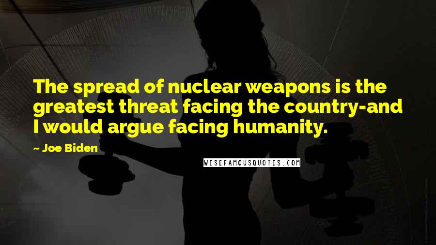 Joe Biden Quotes: The spread of nuclear weapons is the greatest threat facing the country-and I would argue facing humanity.