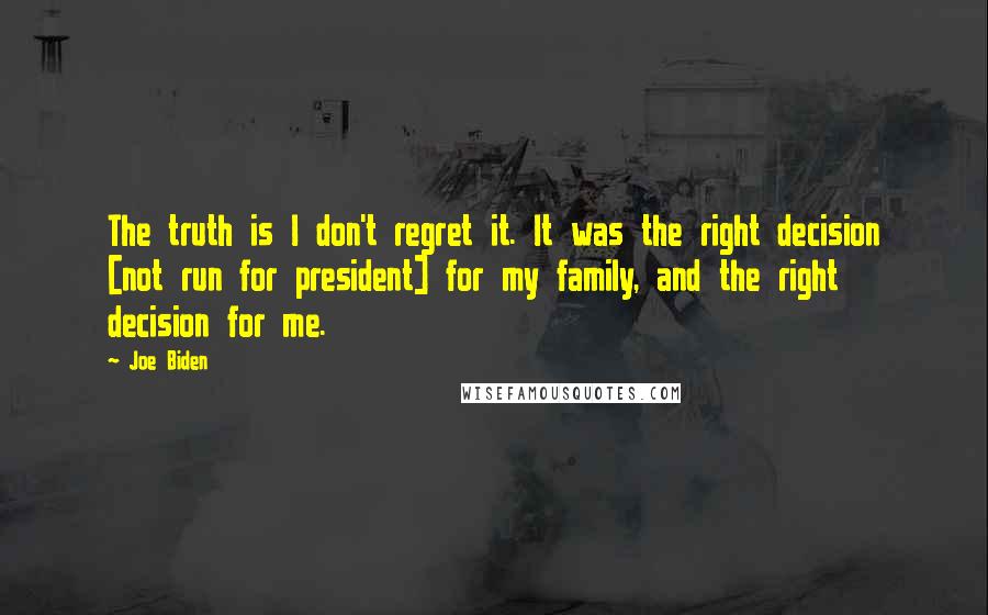 Joe Biden Quotes: The truth is I don't regret it. It was the right decision [not run for president] for my family, and the right decision for me.