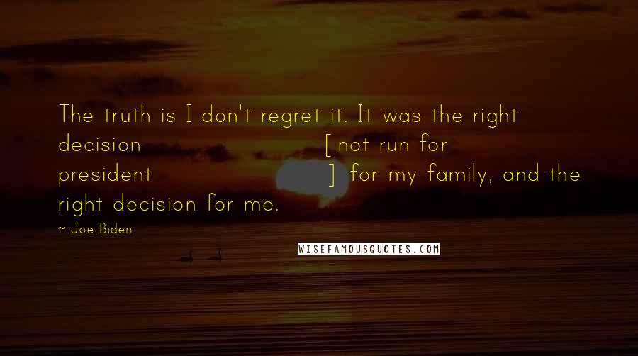 Joe Biden Quotes: The truth is I don't regret it. It was the right decision [not run for president] for my family, and the right decision for me.