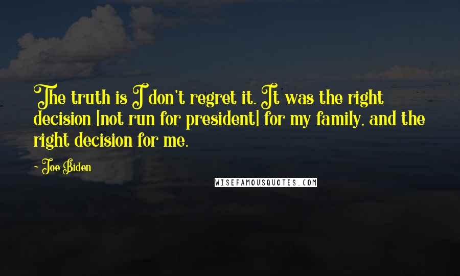 Joe Biden Quotes: The truth is I don't regret it. It was the right decision [not run for president] for my family, and the right decision for me.