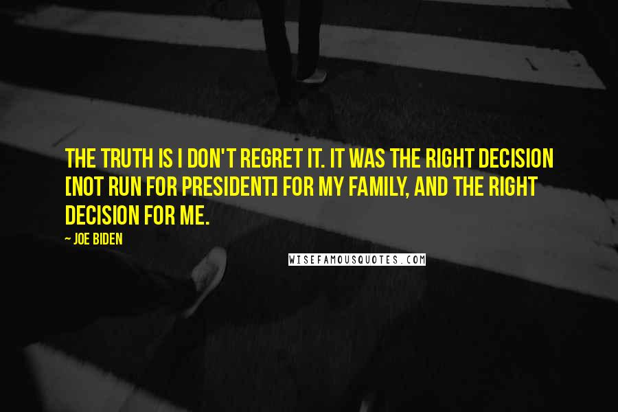 Joe Biden Quotes: The truth is I don't regret it. It was the right decision [not run for president] for my family, and the right decision for me.