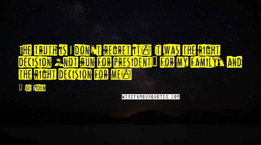 Joe Biden Quotes: The truth is I don't regret it. It was the right decision [not run for president] for my family, and the right decision for me.