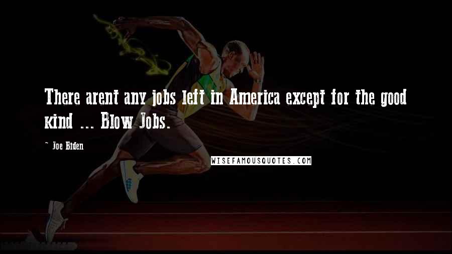 Joe Biden Quotes: There arent any jobs left in America except for the good kind ... Blow Jobs.