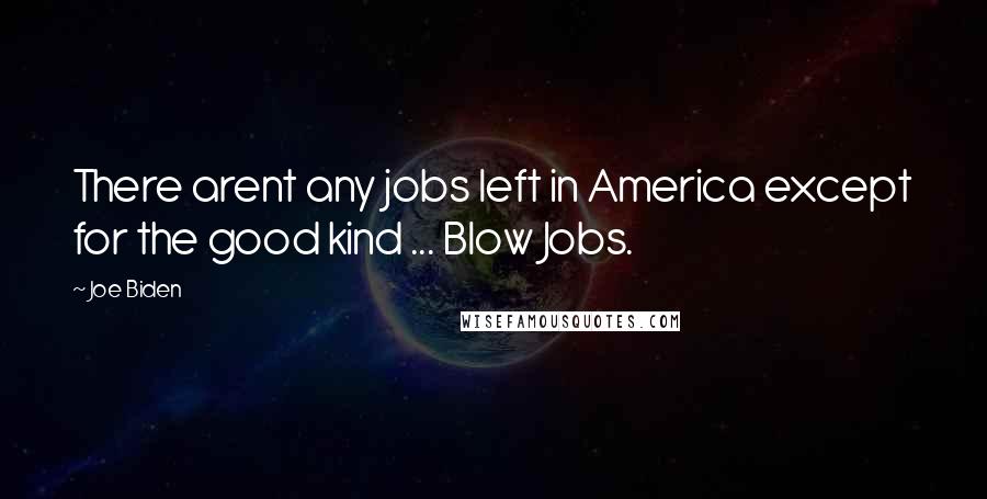 Joe Biden Quotes: There arent any jobs left in America except for the good kind ... Blow Jobs.