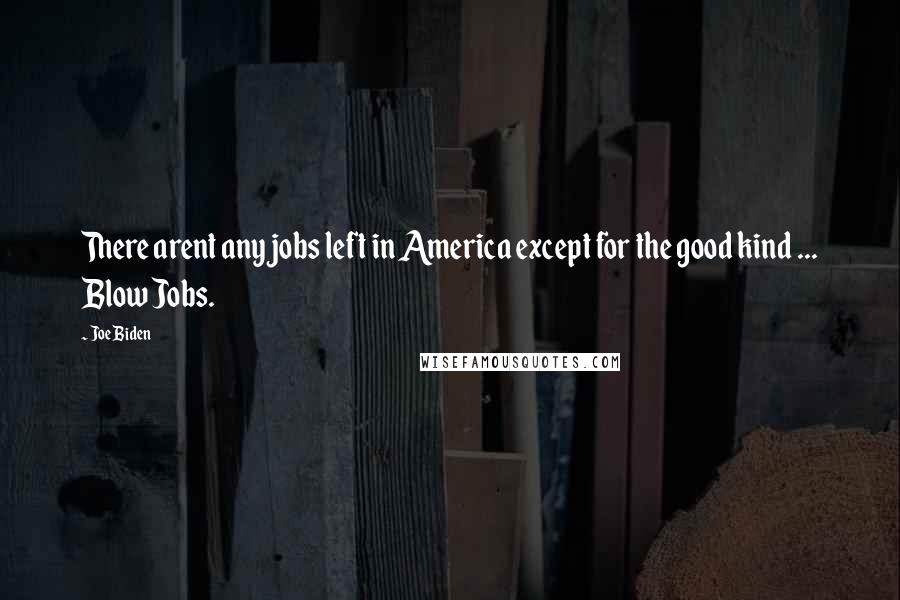 Joe Biden Quotes: There arent any jobs left in America except for the good kind ... Blow Jobs.
