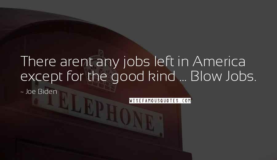 Joe Biden Quotes: There arent any jobs left in America except for the good kind ... Blow Jobs.