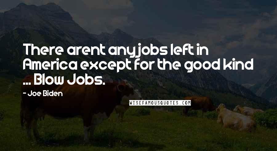 Joe Biden Quotes: There arent any jobs left in America except for the good kind ... Blow Jobs.