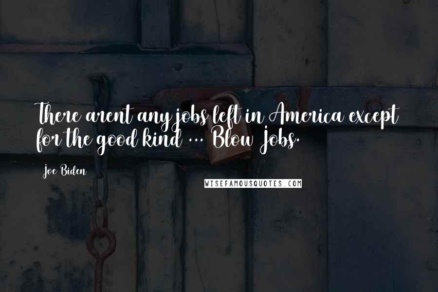 Joe Biden Quotes: There arent any jobs left in America except for the good kind ... Blow Jobs.