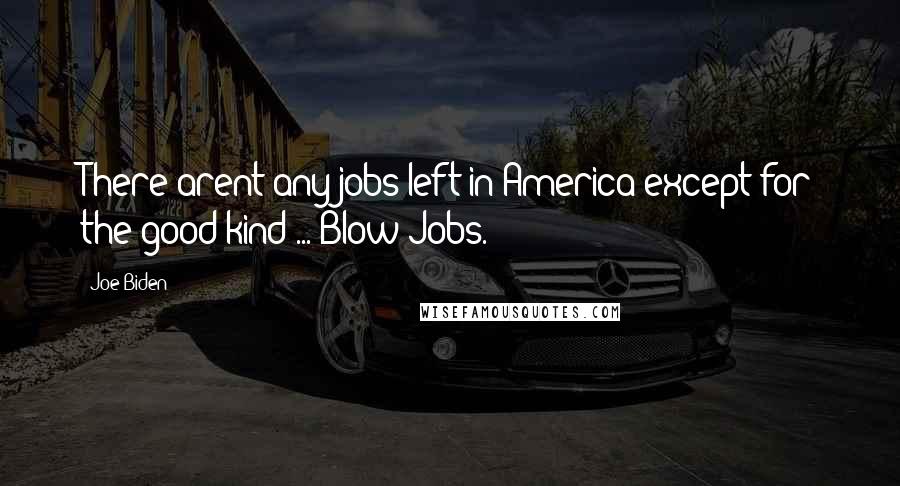Joe Biden Quotes: There arent any jobs left in America except for the good kind ... Blow Jobs.