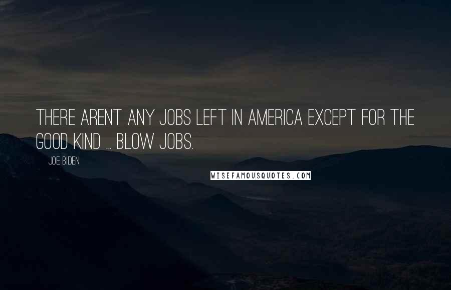 Joe Biden Quotes: There arent any jobs left in America except for the good kind ... Blow Jobs.