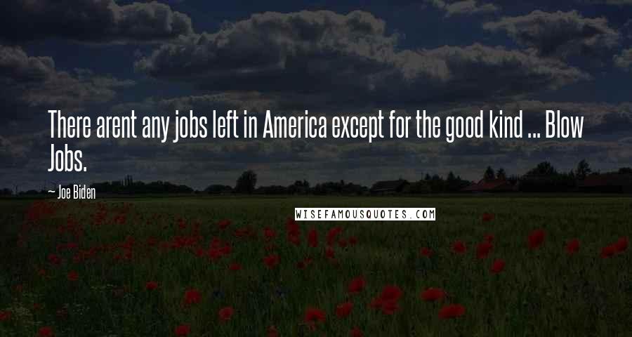 Joe Biden Quotes: There arent any jobs left in America except for the good kind ... Blow Jobs.