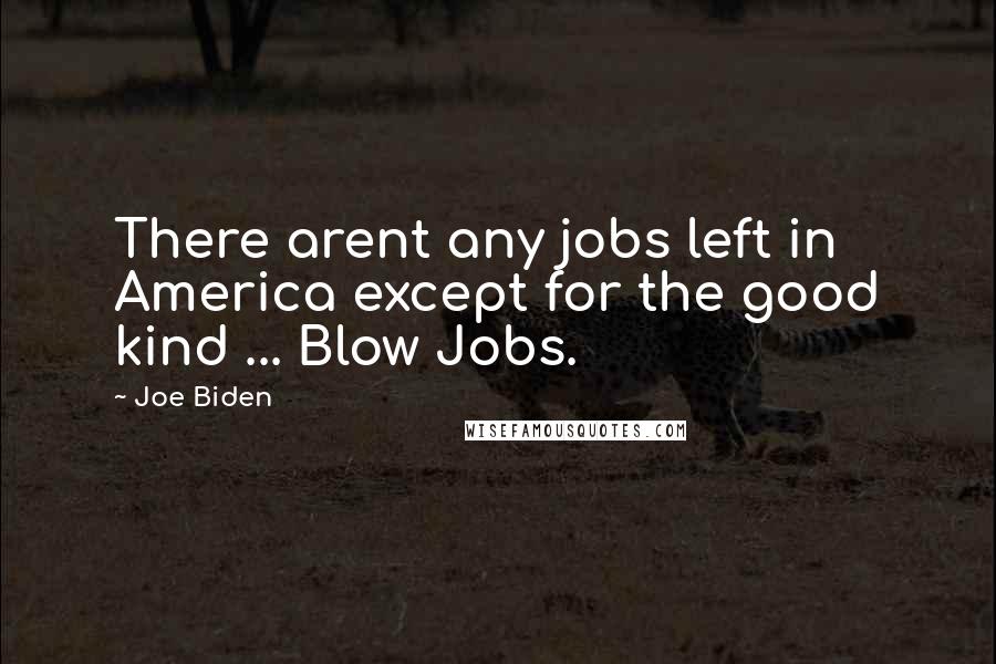 Joe Biden Quotes: There arent any jobs left in America except for the good kind ... Blow Jobs.