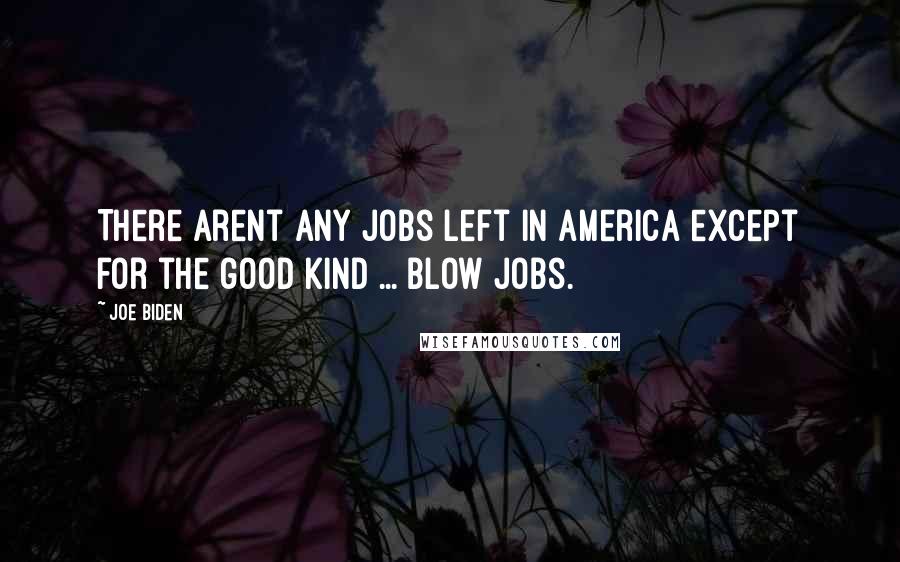 Joe Biden Quotes: There arent any jobs left in America except for the good kind ... Blow Jobs.