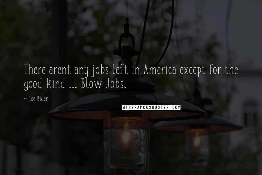 Joe Biden Quotes: There arent any jobs left in America except for the good kind ... Blow Jobs.