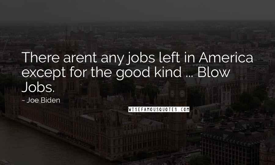 Joe Biden Quotes: There arent any jobs left in America except for the good kind ... Blow Jobs.