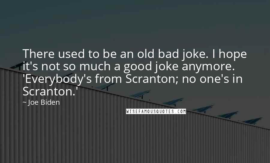 Joe Biden Quotes: There used to be an old bad joke. I hope it's not so much a good joke anymore. 'Everybody's from Scranton; no one's in Scranton.'