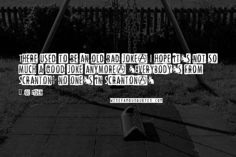 Joe Biden Quotes: There used to be an old bad joke. I hope it's not so much a good joke anymore. 'Everybody's from Scranton; no one's in Scranton.'