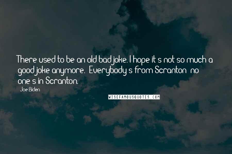 Joe Biden Quotes: There used to be an old bad joke. I hope it's not so much a good joke anymore. 'Everybody's from Scranton; no one's in Scranton.'