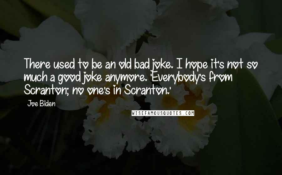 Joe Biden Quotes: There used to be an old bad joke. I hope it's not so much a good joke anymore. 'Everybody's from Scranton; no one's in Scranton.'