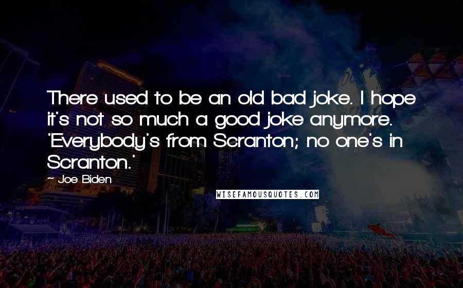 Joe Biden Quotes: There used to be an old bad joke. I hope it's not so much a good joke anymore. 'Everybody's from Scranton; no one's in Scranton.'