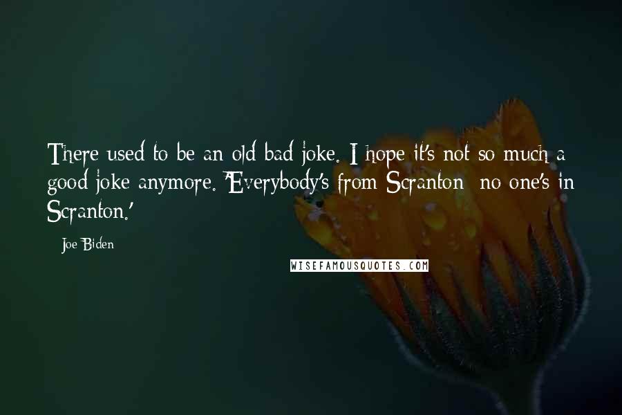 Joe Biden Quotes: There used to be an old bad joke. I hope it's not so much a good joke anymore. 'Everybody's from Scranton; no one's in Scranton.'