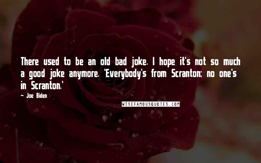 Joe Biden Quotes: There used to be an old bad joke. I hope it's not so much a good joke anymore. 'Everybody's from Scranton; no one's in Scranton.'