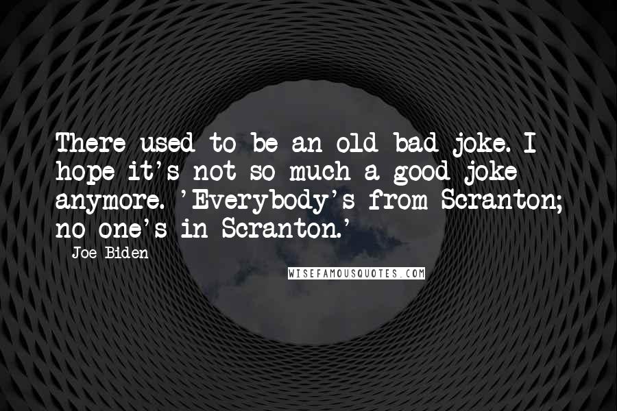 Joe Biden Quotes: There used to be an old bad joke. I hope it's not so much a good joke anymore. 'Everybody's from Scranton; no one's in Scranton.'