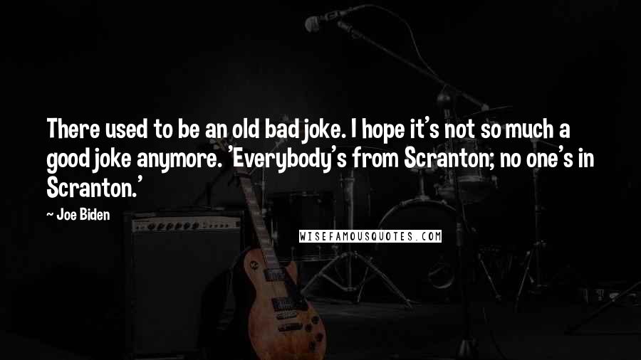 Joe Biden Quotes: There used to be an old bad joke. I hope it's not so much a good joke anymore. 'Everybody's from Scranton; no one's in Scranton.'