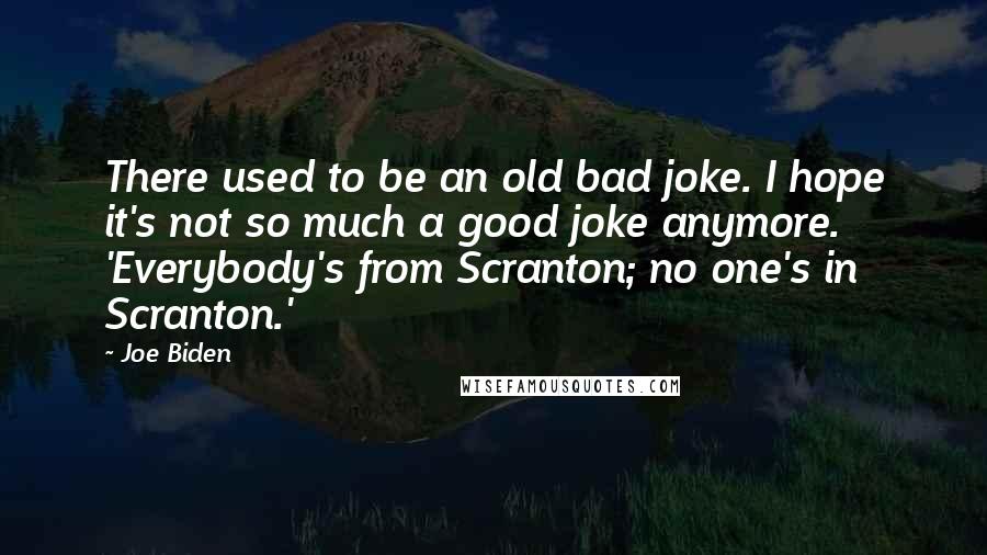 Joe Biden Quotes: There used to be an old bad joke. I hope it's not so much a good joke anymore. 'Everybody's from Scranton; no one's in Scranton.'