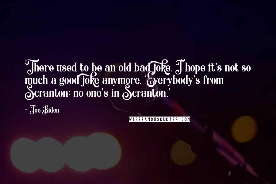 Joe Biden Quotes: There used to be an old bad joke. I hope it's not so much a good joke anymore. 'Everybody's from Scranton; no one's in Scranton.'