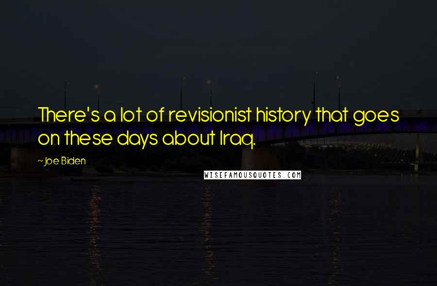 Joe Biden Quotes: There's a lot of revisionist history that goes on these days about Iraq.