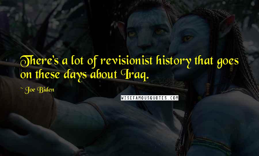 Joe Biden Quotes: There's a lot of revisionist history that goes on these days about Iraq.