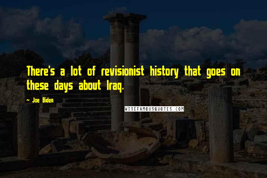 Joe Biden Quotes: There's a lot of revisionist history that goes on these days about Iraq.