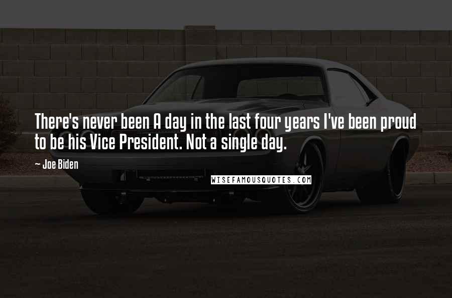 Joe Biden Quotes: There's never been A day in the last four years I've been proud to be his Vice President. Not a single day.