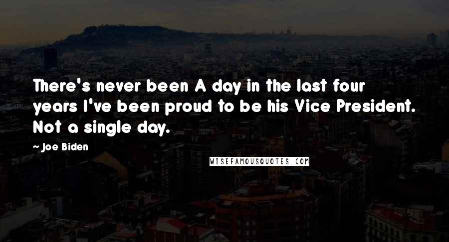 Joe Biden Quotes: There's never been A day in the last four years I've been proud to be his Vice President. Not a single day.