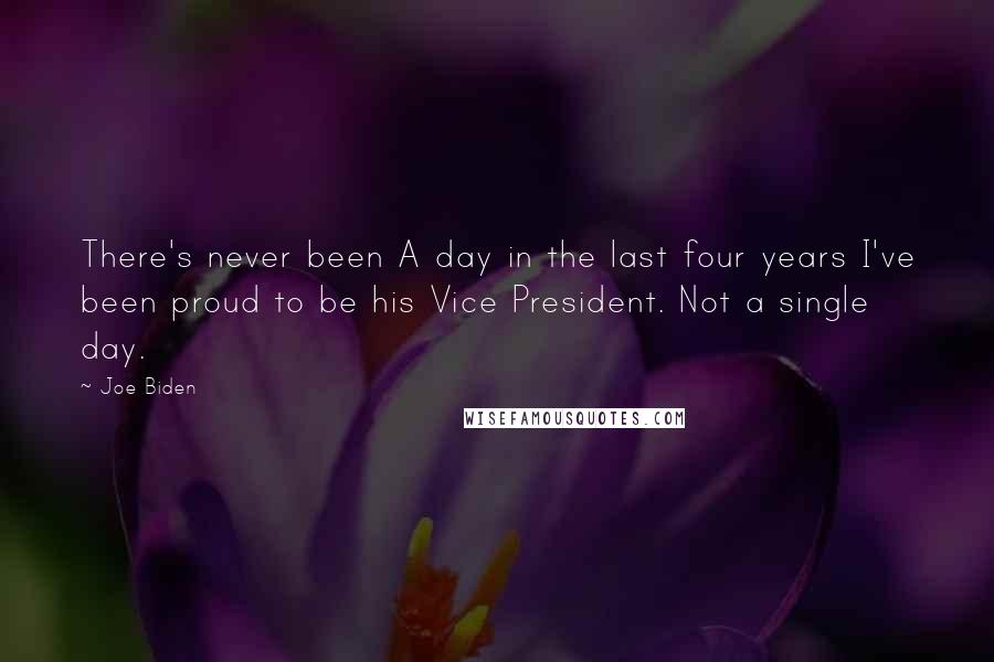 Joe Biden Quotes: There's never been A day in the last four years I've been proud to be his Vice President. Not a single day.