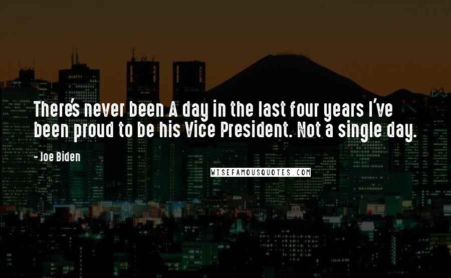 Joe Biden Quotes: There's never been A day in the last four years I've been proud to be his Vice President. Not a single day.