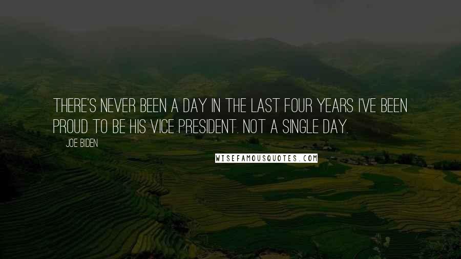 Joe Biden Quotes: There's never been A day in the last four years I've been proud to be his Vice President. Not a single day.