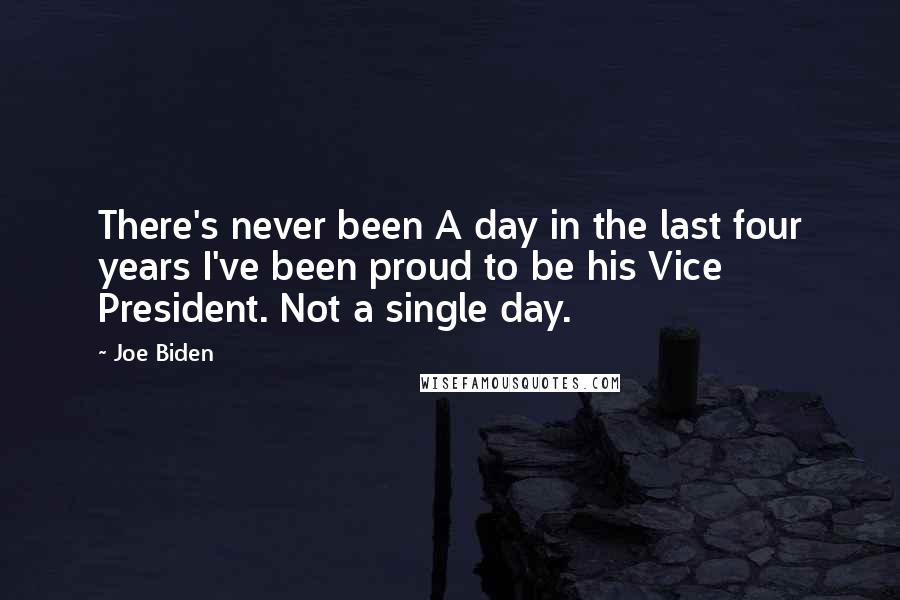 Joe Biden Quotes: There's never been A day in the last four years I've been proud to be his Vice President. Not a single day.