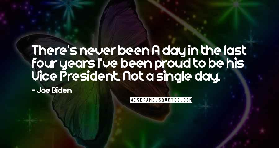 Joe Biden Quotes: There's never been A day in the last four years I've been proud to be his Vice President. Not a single day.