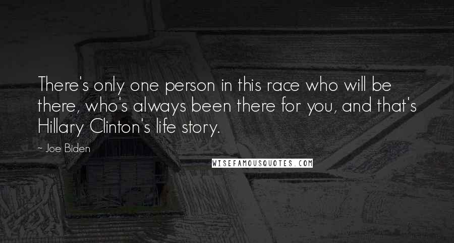 Joe Biden Quotes: There's only one person in this race who will be there, who's always been there for you, and that's Hillary Clinton's life story.
