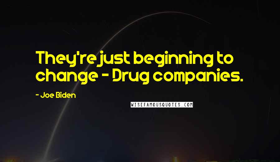 Joe Biden Quotes: They're just beginning to change - Drug companies.