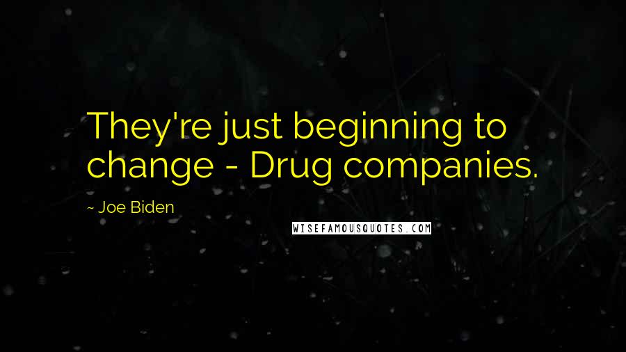 Joe Biden Quotes: They're just beginning to change - Drug companies.