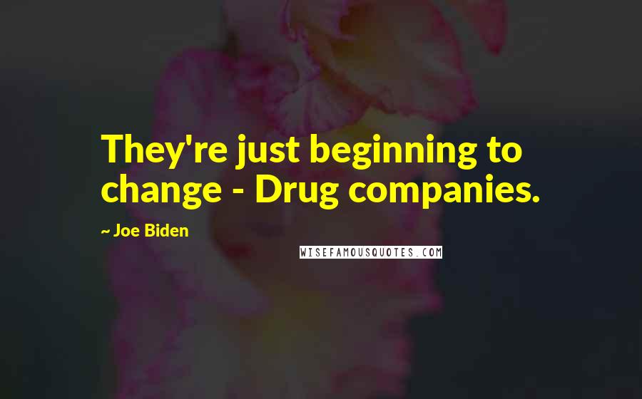 Joe Biden Quotes: They're just beginning to change - Drug companies.