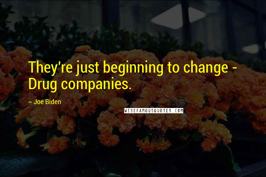 Joe Biden Quotes: They're just beginning to change - Drug companies.