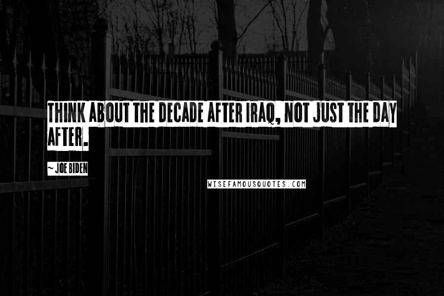 Joe Biden Quotes: Think about the decade after Iraq, not just the day after.