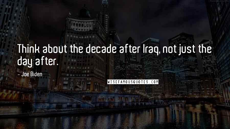 Joe Biden Quotes: Think about the decade after Iraq, not just the day after.