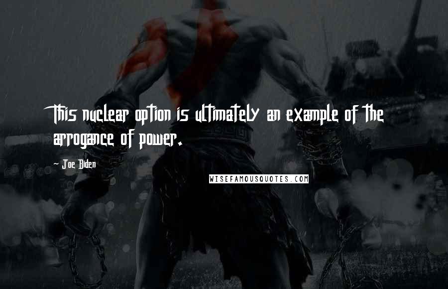 Joe Biden Quotes: This nuclear option is ultimately an example of the arrogance of power.