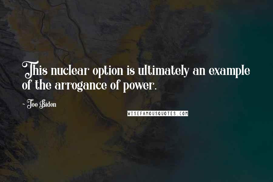 Joe Biden Quotes: This nuclear option is ultimately an example of the arrogance of power.